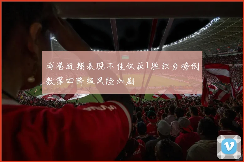 海港近期表现不佳仅获1胜积分榜倒数第四降级风险加剧