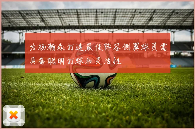 为杨瀚森打造最佳阵容侧翼球员需具备聪明打球和灵活性