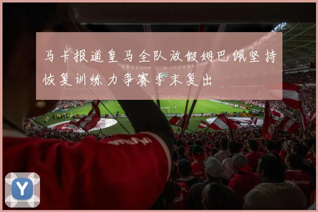 马卡报道皇马全队放假姆巴佩坚持恢复训练力争赛季末复出