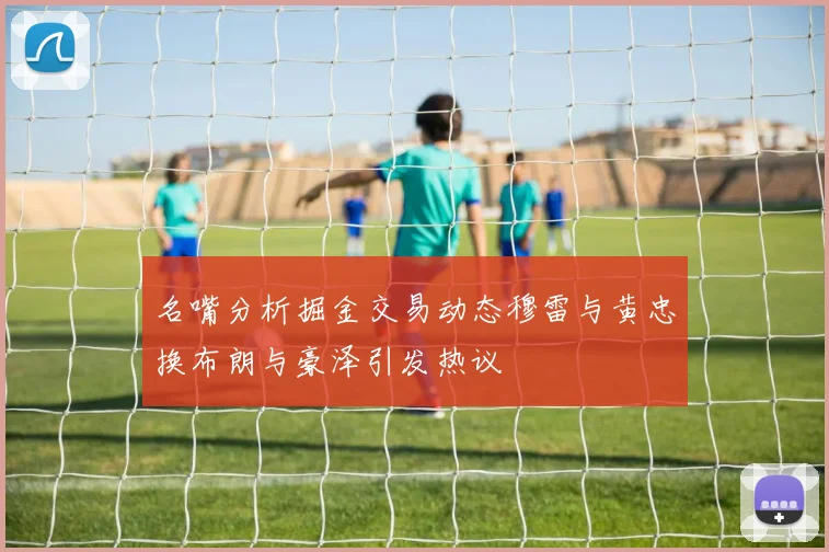名嘴分析掘金交易动态穆雷与黄忠换布朗与豪泽引发热议