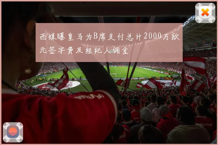 西媒曝皇马为B席支付总计2000万欧元签字费及经纪人佣金