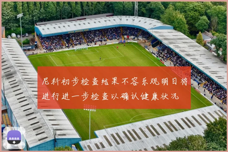 尼科初步检查结果不容乐观明日将进行进一步检查以确认健康状况