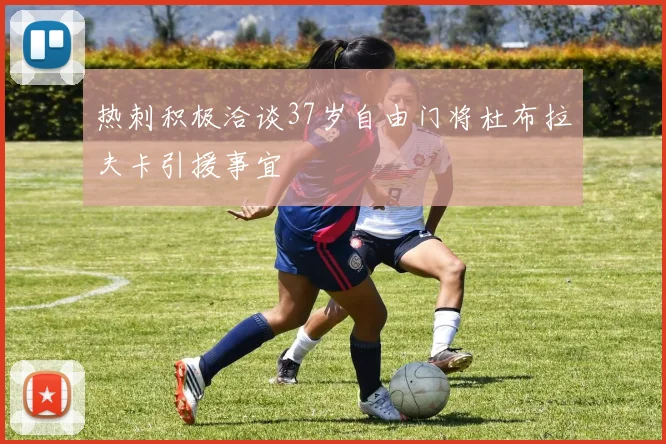 热刺积极洽谈37岁自由门将杜布拉夫卡引援事宜