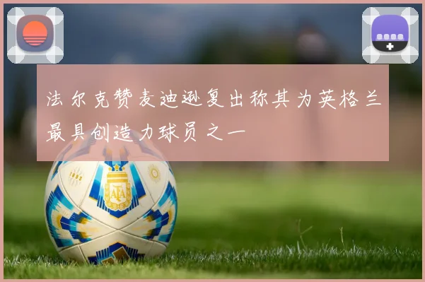 法尔克赞麦迪逊复出称其为英格兰最具创造力球员之一