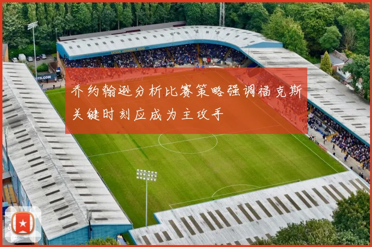 乔约翰逊分析比赛策略强调福克斯关键时刻应成为主攻手
