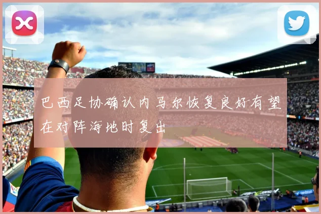 巴西足协确认内马尔恢复良好有望在对阵海地时复出
