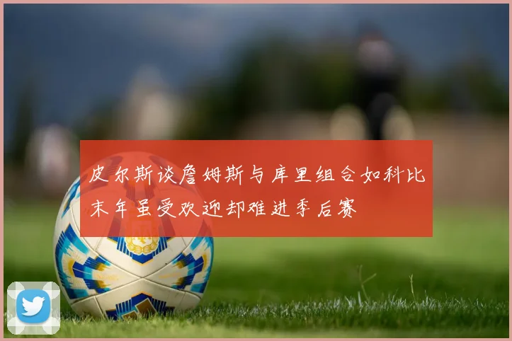 皮尔斯谈詹姆斯与库里组合如科比末年虽受欢迎却难进季后赛