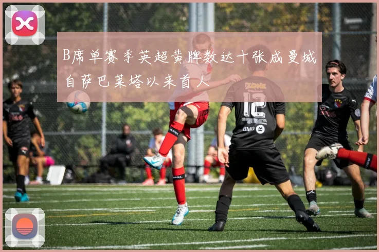 B席单赛季英超黄牌数达十张成曼城自萨巴莱塔以来首人