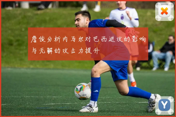 詹俊分析内马尔对巴西进攻的影响与无解的攻击力提升