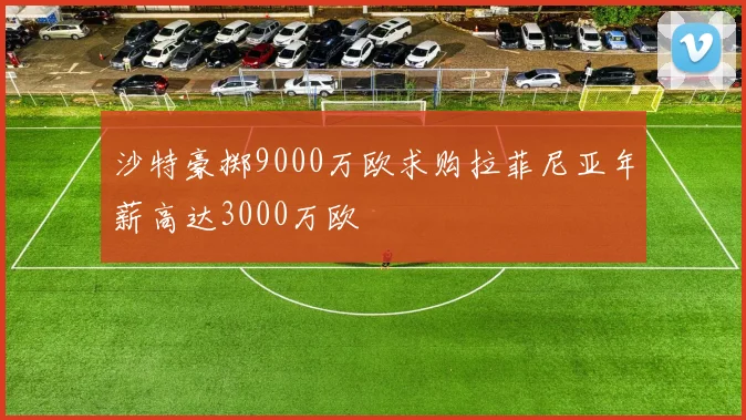 沙特豪掷9000万欧求购拉菲尼亚年薪高达3000万欧