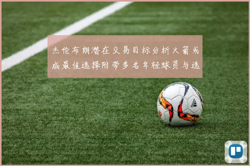 杰伦布朗潜在交易目标分析火箭或成最佳选择附带多名年轻球员与选秀权