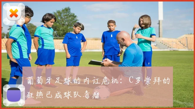 葡萄牙足球的内讧危机：C罗崇拜的狂热已成球队毒瘤