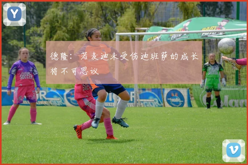 德隆：若麦迪未受伤迪班萨的成长将不可思议