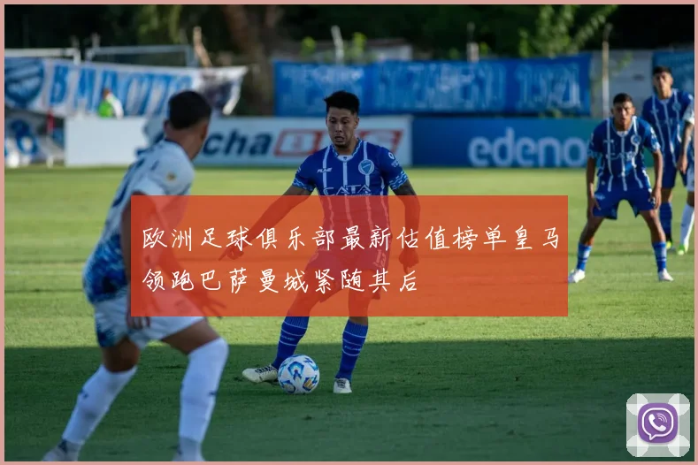 欧洲足球俱乐部最新估值榜单皇马领跑巴萨曼城紧随其后