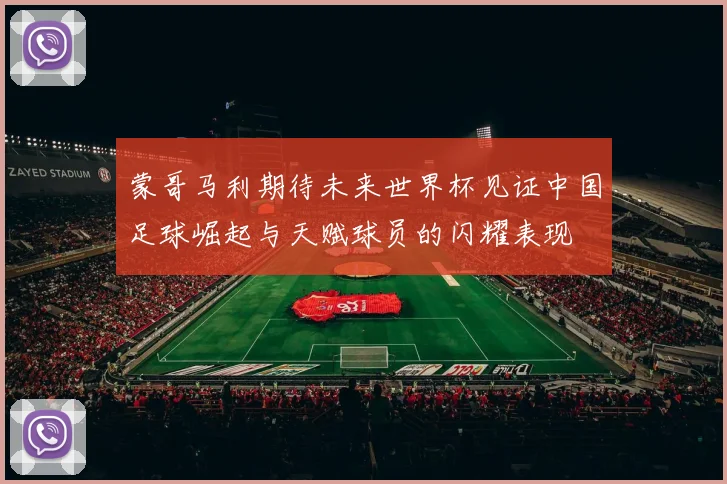 蒙哥马利期待未来世界杯见证中国足球崛起与天赋球员的闪耀表现