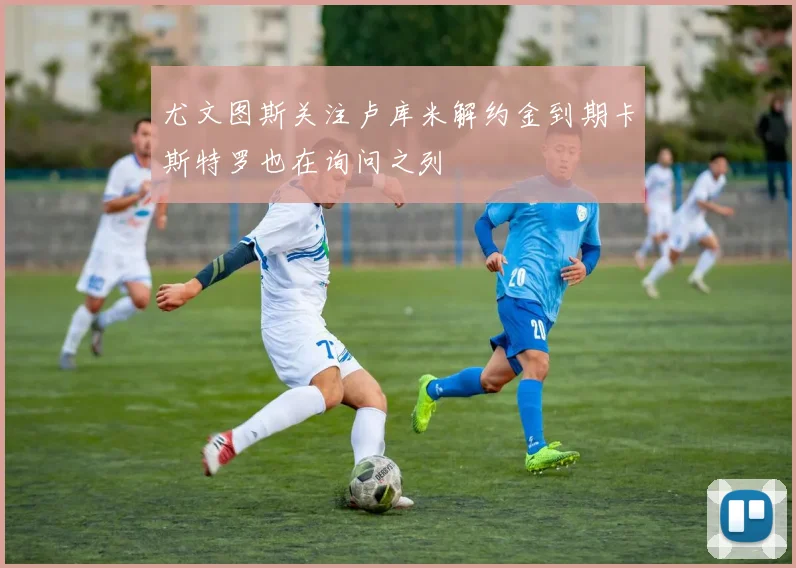 尤文图斯关注卢库米解约金到期卡斯特罗也在询问之列