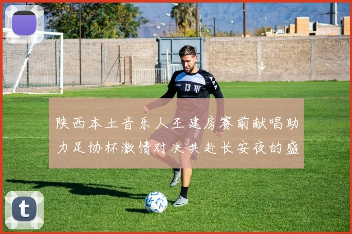 陕西本土音乐人王建房赛前献唱助力足协杯激情对决共赴长安夜的盛宴