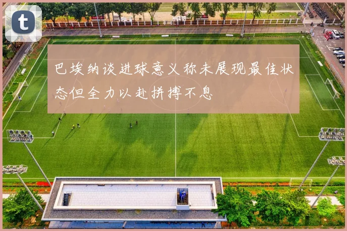 巴埃纳谈进球意义称未展现最佳状态但全力以赴拼搏不息