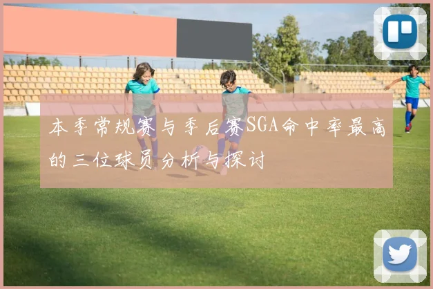 本季常规赛与季后赛SGA命中率最高的三位球员分析与探讨