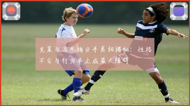 克莱与马冬梅分手真相揭秘：性格不合与行为举止成最大障碍