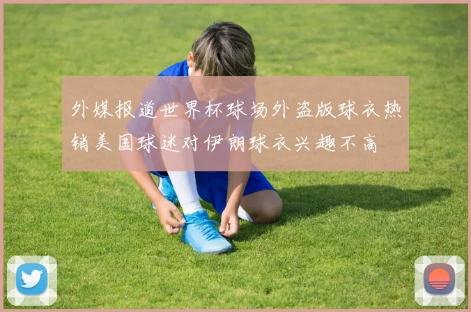 外媒报道世界杯球场外盗版球衣热销美国球迷对伊朗球衣兴趣不高