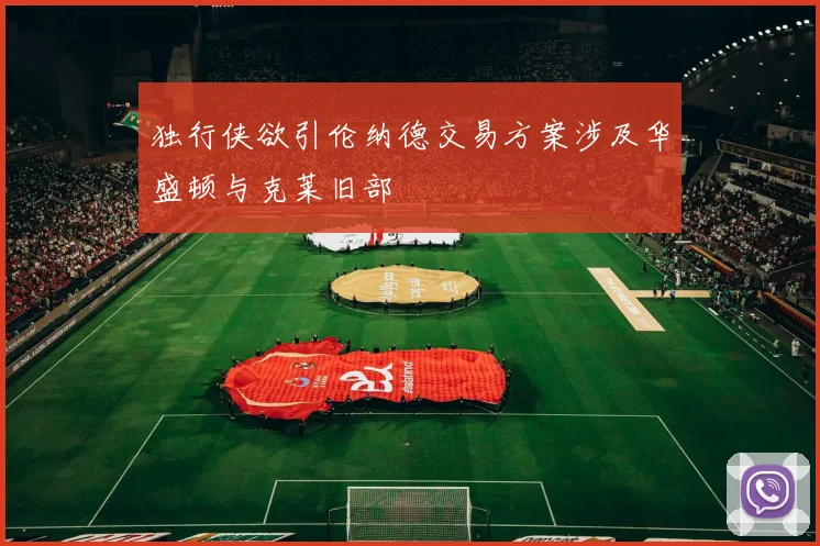 独行侠欲引伦纳德交易方案涉及华盛顿与克莱旧部