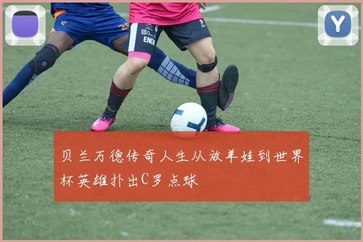贝兰万德传奇人生从放羊娃到世界杯英雄扑出C罗点球