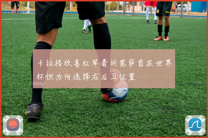 卡拉格欣喜红军青训宽萨首发世界杯但为何选择右后卫位置