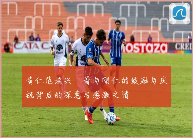 黄仁范谈兴慜哥与刚仁的鼓励与庆祝背后的深意与感激之情
