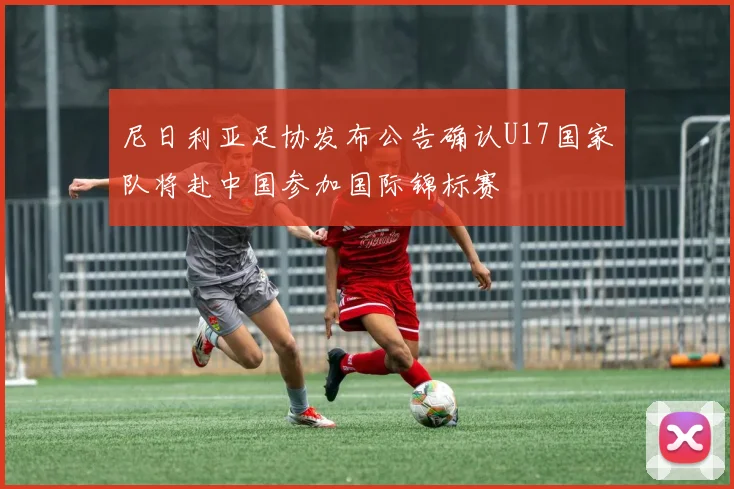 尼日利亚足协发布公告确认U17国家队将赴中国参加国际锦标赛